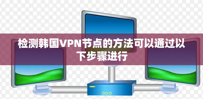 检测韩国VPN节点的方法可以通过以下步骤进行