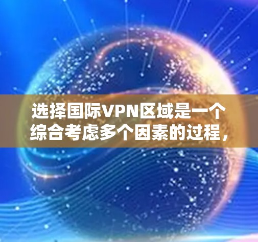 选择国际VPN区域是一个综合考虑多个因素的过程,以下是详细的步骤指南
