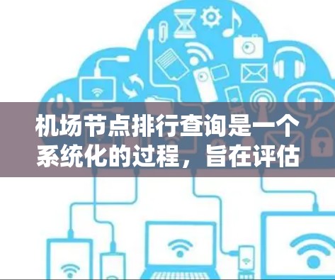机场节点排行查询是一个系统化的过程,旨在评估和优化机场的关键设备和系统,以确保其高效、安全和可靠运行。以下是对该问题的分步解释