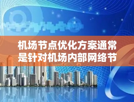 机场节点优化方案通常是针对机场内部网络节点(如路由器、交换机、服务器等)的优化,目的是提升网络性能、稳定性、安全性和用户体验。以下是一个典型的机场节点优化方案框架