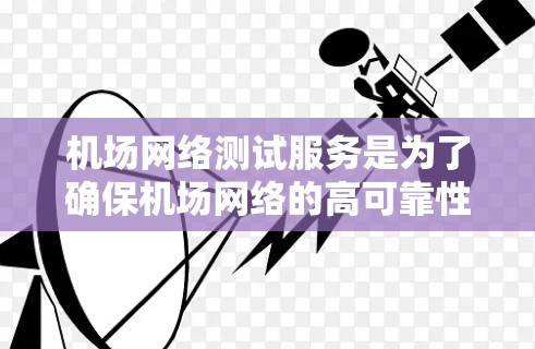 机场网络测试服务是为了确保机场网络的高可靠性、稳定性和安全性,满足旅客和机场工作人员的网络需求。以下是一些常见的机场网络测试服务类型和目标