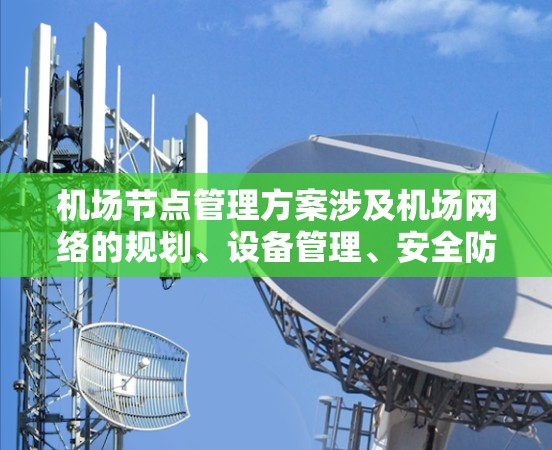 机场节点管理方案涉及机场网络的规划、设备管理、安全防护、监控和维护等多个方面。以下是一个典型的机场节点管理方案框架,供参考