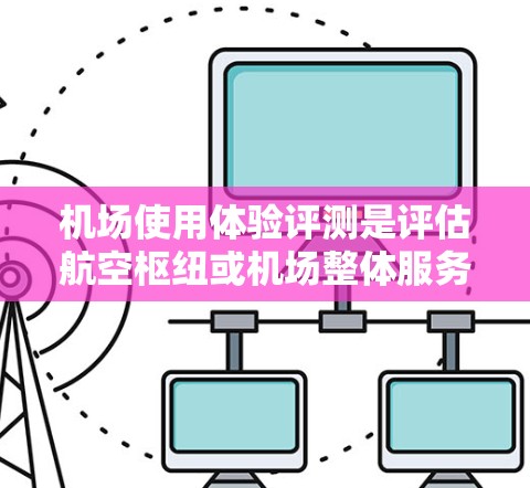 机场使用体验评测是评估航空枢纽或机场整体服务质量、便利性和用户满意度的重要工具。以下是一些关键方面和方法,可以帮助你进行机场使用体验评测