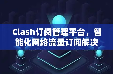 Clash订阅管理平台,智能化网络流量订阅解决方案