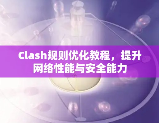 Clash规则优化教程,提升网络性能与安全能力