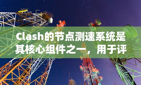 Clash的节点测速系统是其核心组件之一,用于评估节点之间的网络性能,确保数据传输的高效和可靠。以下是该系统的详细解析