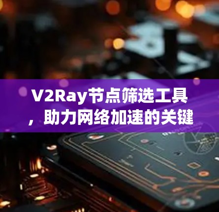 V2Ray节点筛选工具,助力网络加速的关键