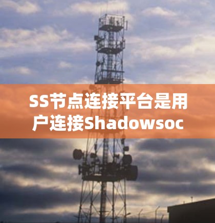 SS节点连接平台是用户连接Shadowsocks(SS)节点的重要工具,用于绕过网络限制访问受限网站。以下是对这些平台的详细分析和总结