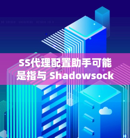 SS代理配置助手可能是指与 Shadowsocks(SS)代理相关的配置工具或方法。Shadowsocks 是一个开源的 VPN 协议,常用于绕过网络限制,比如在中国大陆访问外部网站时使用