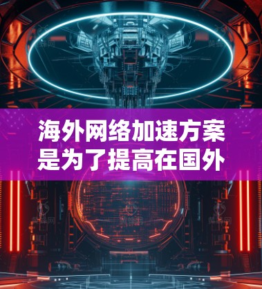 海外网络加速方案是为了提高在国外网络环境下数据传输和访问速度、稳定性的常用解决方案。以下是一些常见的海外网络加速方案和方法