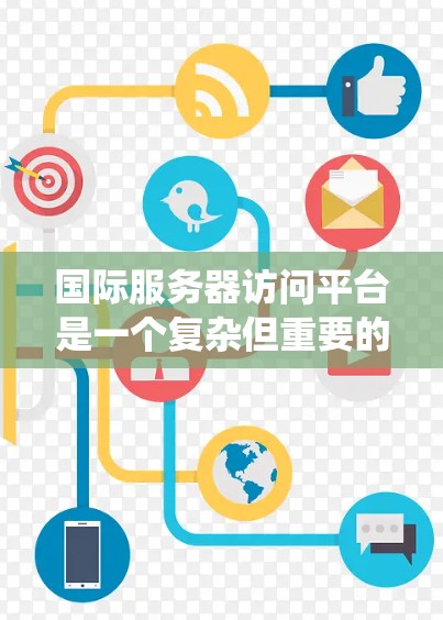 国际服务器访问平台是一个复杂但重要的领域,用于确保全球用户能够高效、安全地访问服务器资源。以下是对该领域的系统化总结