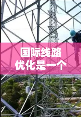国际线路优化是一个复杂而重要的过程,涉及多方面的因素和策略。以下是对优化国际线路的分步骤说明