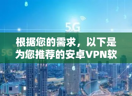 根据您的需求,以下是为您推荐的安卓VPN软件,结合了您的主要考虑因素 根据您的需求,以下是为您推荐的安卓VPN软件,结合了您的主要考虑因素