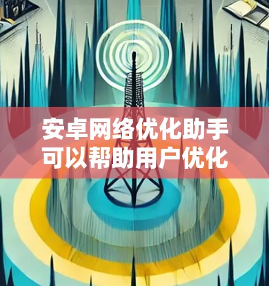安卓网络优化助手可以帮助用户优化网络连接,提升数据传输速度和稳定性。以下是一些优化建议,分步骤说明
