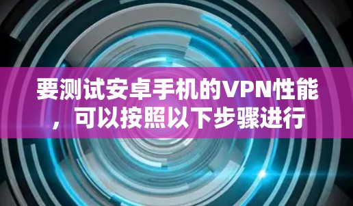 要测试安卓手机的VPN性能，可以按照以下步骤进行