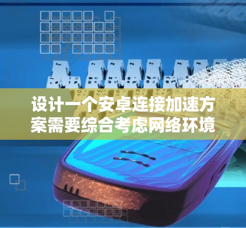 设计一个安卓连接加速方案需要综合考虑网络环境、设备管理、带宽分配和多设备协调等多个方面。以下是一个逐步的实现方案