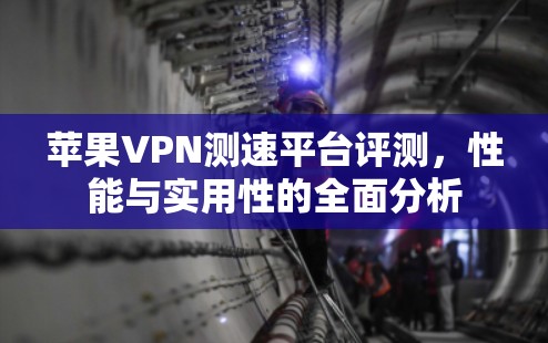 苹果VPN测速平台评测,性能与实用性的全面分析