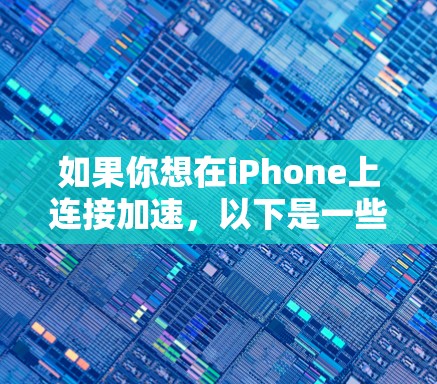 如果你想在iPhone上连接加速,以下是一些可能的方法和工具,帮助你提升连接速度和稳定性