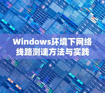 Windows环境下网络线路测速方法与实践
