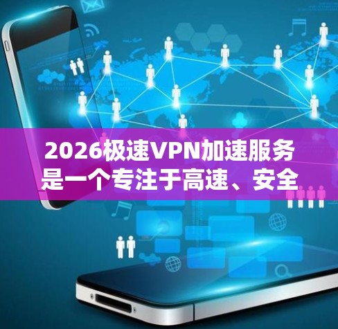 2026极速VPN加速服务是一个专注于高速、安全连接的VPN服务,旨在为用户提供快速、可靠的网络访问体验。以下是该服务的详细分析