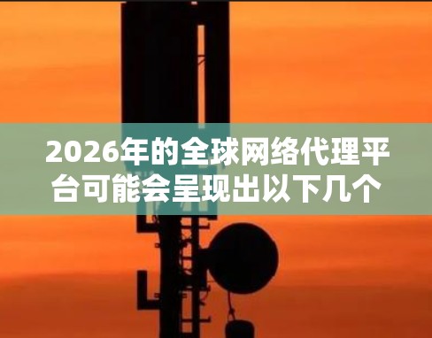2026年的全球网络代理平台可能会呈现出以下几个主要特点和发展趋势，具体取决于技术创新、市场需求和政策环境的变化