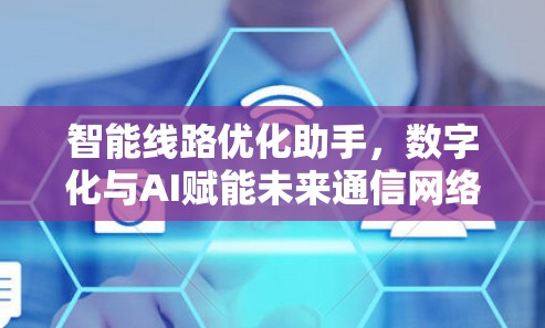 智能线路优化助手,数字化与AI赋能未来通信网络