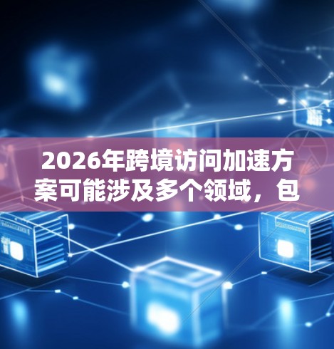 2026年跨境访问加速方案可能涉及多个领域,包括技术、政策、国际合作和行业标准等。以下是一些可能的方向和建议