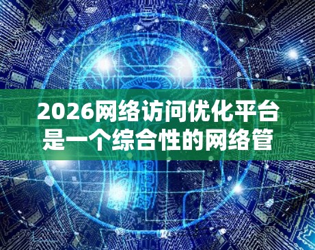 2026网络访问优化平台是一个综合性的网络管理工具,旨在通过智能算法优化网络性能,提升用户体验。以下是对该平台的详细分析