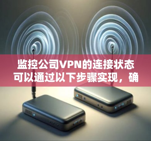 监控公司VPN的连接状态可以通过以下步骤实现,确保网络的稳定性和安全性