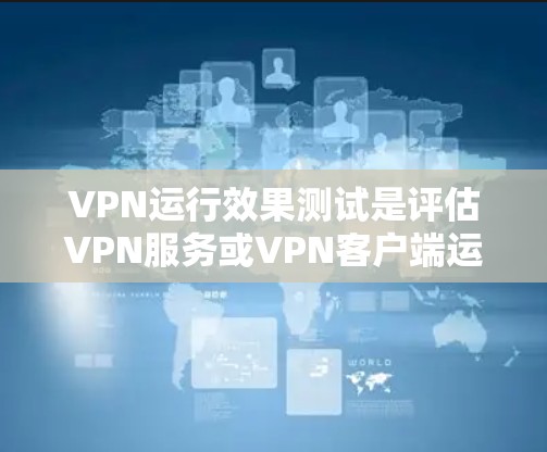 VPN运行效果测试是评估VPN服务或VPN客户端运行状态和性能的重要步骤。以下是一些常见的VPN运行效果测试方法和指南,帮助你全面了解VPN的表现