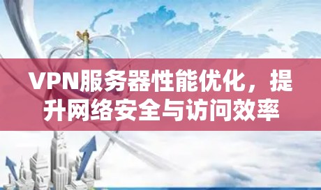 VPN服务器性能优化，提升网络安全与访问效率双重目标