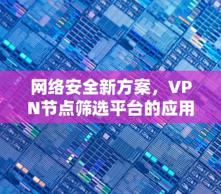 网络安全新方案,VPN节点筛选平台的应用与优化
