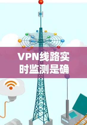 VPN线路实时监测是确保网络性能、安全性和可靠性的关键步骤。以下是对这一过程的详细分步骤说明