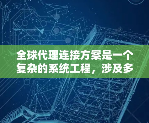 全球代理连接方案是一个复杂的系统工程,涉及多个方面的考量和实施。以下是一个结构化的解决方案,帮助您有效规划和实施全球代理连接方案