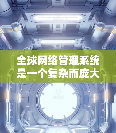 全球网络管理系统是一个复杂而庞大的工程,涵盖了技术、法律、政策和国际合作等多个方面。以下是对全球网络管理系统的详细分析
