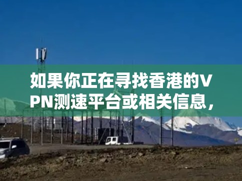 如果你正在寻找香港的VPN测速平台或相关信息,可以考虑以下几点
