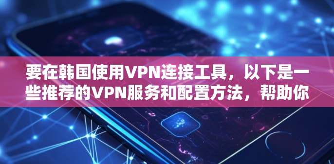 要在韩国使用VPN连接工具,以下是一些推荐的VPN服务和配置方法,帮助你连接到国内服务器或访问受限的内容