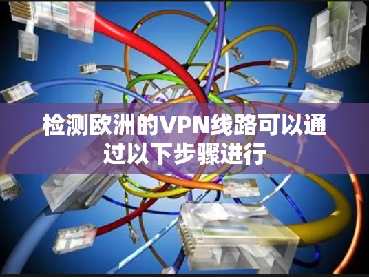 检测欧洲的VPN线路可以通过以下步骤进行