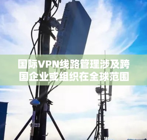 国际VPN线路管理涉及跨国企业或组织在全球范围内部署和管理多个VPN服务器,确保数据安全、网络稳定以及符合相关法律法规。以下是一些关键点和步骤,帮助您有效管理国际VPN线路