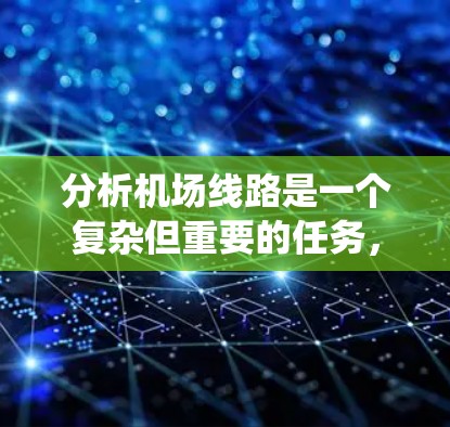 分析机场线路是一个复杂但重要的任务,涉及多方面的数据和技术。以下是对机场线路分析的系统性总结,帮助您更好地理解和实施这一过程