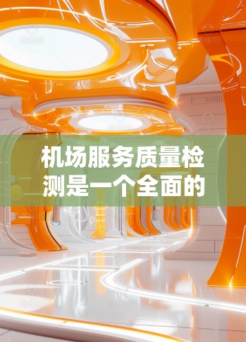 机场服务质量检测是一个全面的评估过程,旨在确保机场服务达到预期标准,为旅客提供优质的体验。以下是对机场服务质量检测的详细分析