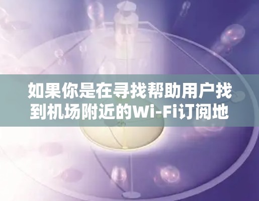 如果你是在寻找帮助用户找到机场附近的Wi-Fi订阅地址的工具,以下是一些可能的解决方案