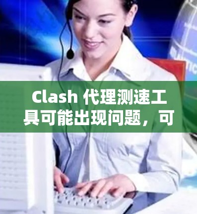 Clash 代理测速工具可能出现问题,可能是由于目标服务器被封锁或网络问题导致。以下是可能的原因及解决方法
