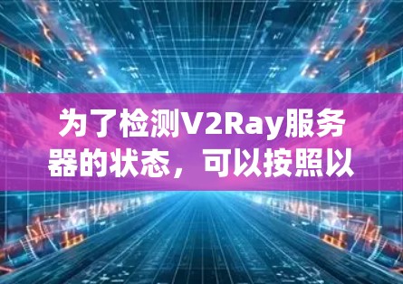 为了检测V2Ray服务器的状态,可以按照以下步骤进行检查