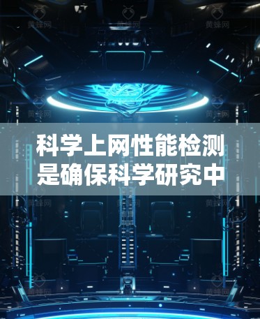 科学上网性能检测是确保科学研究中网络使用高效可靠的关键环节。以下是对这一过程的详细分析和总结