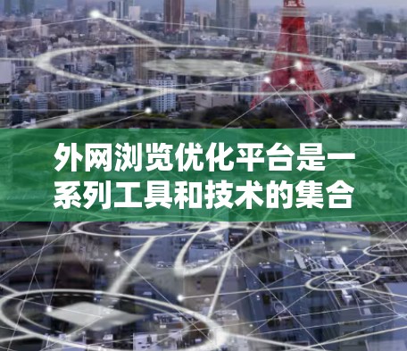 外网浏览优化平台是一系列工具和技术的集合,旨在通过优化互联网访问过程,提升企业外网访问的效率和安全性。以下是对这一平台的详细分析和总结