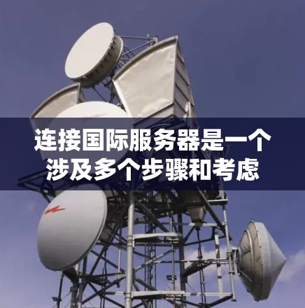 连接国际服务器是一个涉及多个步骤和考虑因素的过程,以下是详细的分步指南和常见问题解答,帮助您顺利完成连接