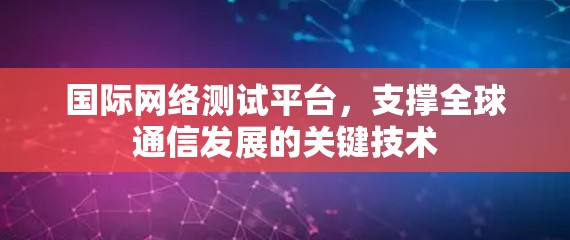 国际网络测试平台,支撑全球通信发展的关键技术