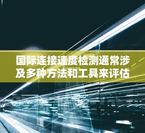 国际连接速度检测通常涉及多种方法和工具来评估和监控网络连接的性能。以下是一些常见的国际连接速度检测方法和工具