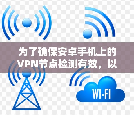 为了确保安卓手机上的VPN节点检测有效,以下是分步骤的解决方案